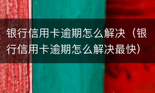 银行信用卡逾期怎么解决（银行信用卡逾期怎么解决最快）