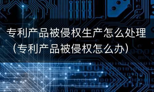 专利产品被侵权生产怎么处理（专利产品被侵权怎么办）