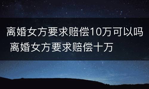 离婚女方要求赔偿10万可以吗 离婚女方要求赔偿十万