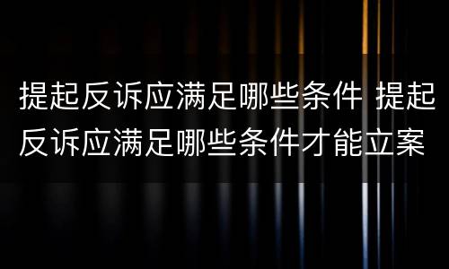 提起反诉应满足哪些条件 提起反诉应满足哪些条件才能立案