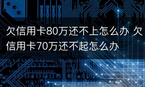 欠信用卡80万还不上怎么办 欠信用卡70万还不起怎么办