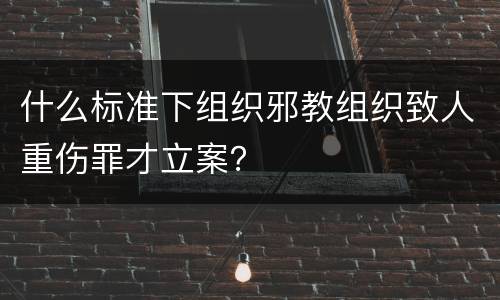 什么标准下组织邪教组织致人重伤罪才立案？