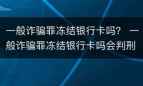 一般诈骗罪冻结银行卡吗？ 一般诈骗罪冻结银行卡吗会判刑吗
