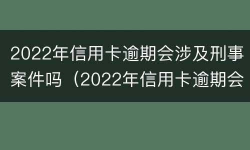 2022年信用卡逾期会涉及刑事案件吗（2022年信用卡逾期会涉及刑事案件吗怎么办）
