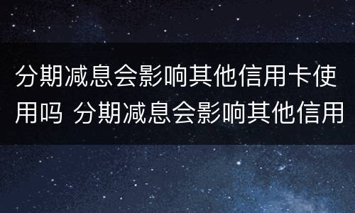 分期减息会影响其他信用卡使用吗 分期减息会影响其他信用卡使用吗
