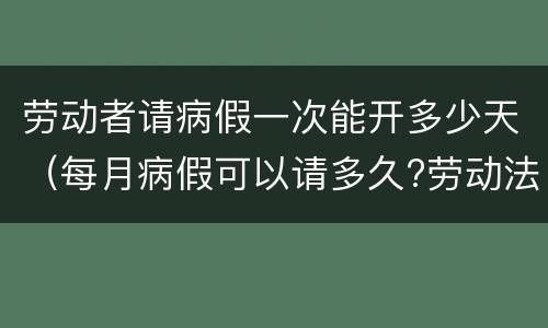 劳动者请病假一次能开多少天（每月病假可以请多久?劳动法病假天数规定）
