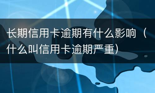 长期信用卡逾期有什么影响（什么叫信用卡逾期严重）