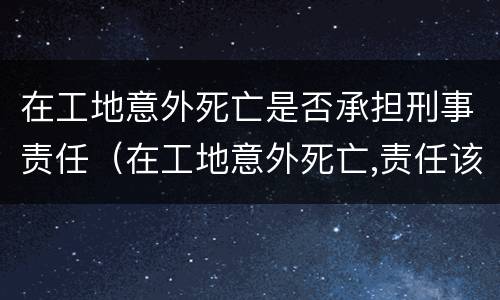 在工地意外死亡是否承担刑事责任（在工地意外死亡,责任该谁承担）