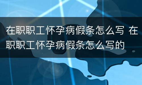 在职职工怀孕病假条怎么写 在职职工怀孕病假条怎么写的