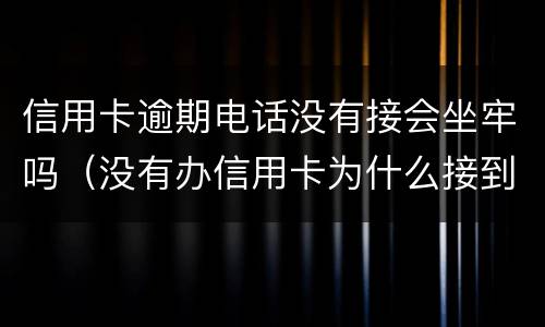 信用卡逾期电话没有接会坐牢吗（没有办信用卡为什么接到逾期电话）