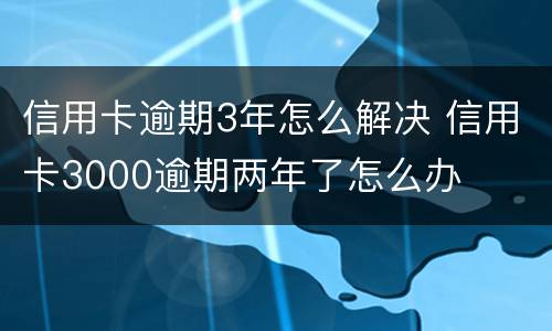 信用卡逾期3年怎么解决 信用卡3000逾期两年了怎么办