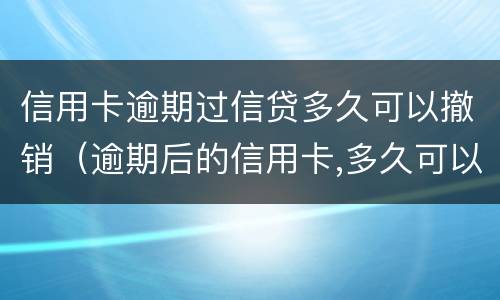 信用卡逾期过信贷多久可以撤销（逾期后的信用卡,多久可以注销）