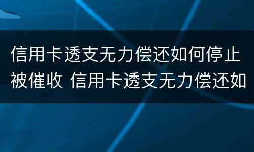 信用卡透支无力偿还如何停止被催收 信用卡透支无力偿还如何停止被催收