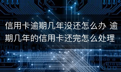 信用卡逾期几年没还怎么办 逾期几年的信用卡还完怎么处理