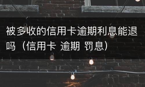 被多收的信用卡逾期利息能退吗（信用卡 逾期 罚息）