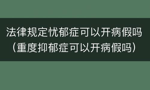 法律规定忧郁症可以开病假吗（重度抑郁症可以开病假吗）