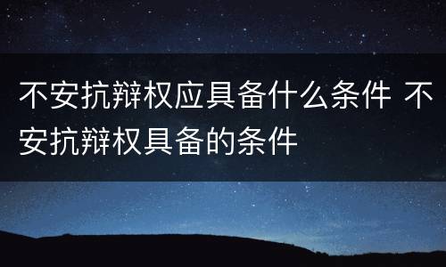 不安抗辩权应具备什么条件 不安抗辩权具备的条件