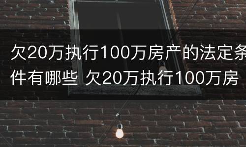 欠20万执行100万房产的法定条件有哪些 欠20万执行100万房产的法定条件有哪些