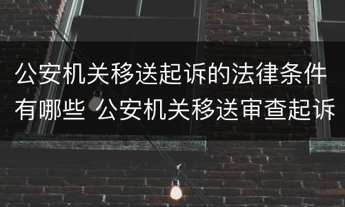 公安机关移送起诉的法律条件有哪些 公安机关移送审查起诉的条件