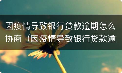 因疫情导致银行贷款逾期怎么协商（因疫情导致银行贷款逾期怎么协商延期还款）