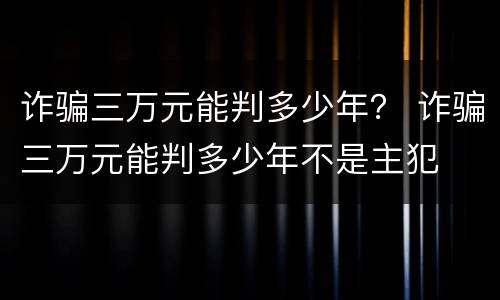 诈骗三万元能判多少年？ 诈骗三万元能判多少年不是主犯