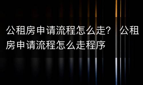 公租房申请流程怎么走？ 公租房申请流程怎么走程序