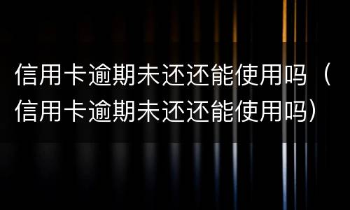 信用卡逾期未还还能使用吗（信用卡逾期未还还能使用吗）