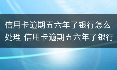 信用卡逾期五六年了银行怎么处理 信用卡逾期五六年了银行怎么处理好