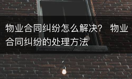 物业合同纠纷怎么解决？ 物业合同纠纷的处理方法
