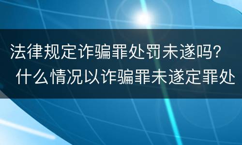法律规定诈骗罪处罚未遂吗？ 什么情况以诈骗罪未遂定罪处罚