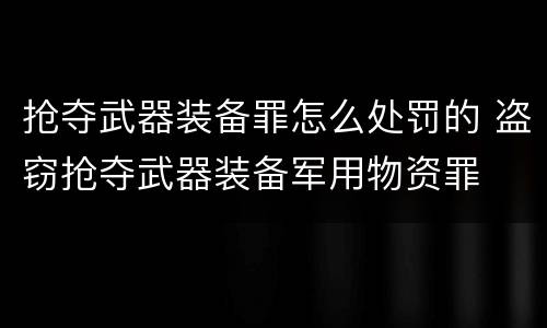 抢夺武器装备罪怎么处罚的 盗窃抢夺武器装备军用物资罪
