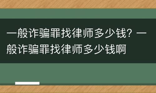 一般诈骗罪找律师多少钱? 一般诈骗罪找律师多少钱啊