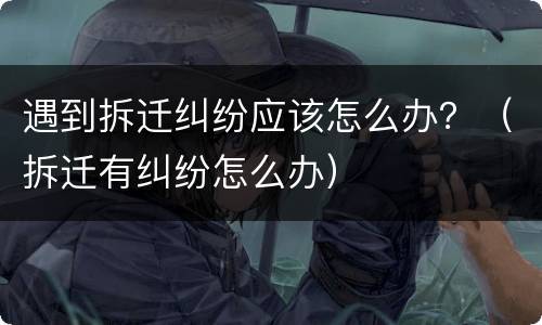 遇到拆迁纠纷应该怎么办？（拆迁有纠纷怎么办）