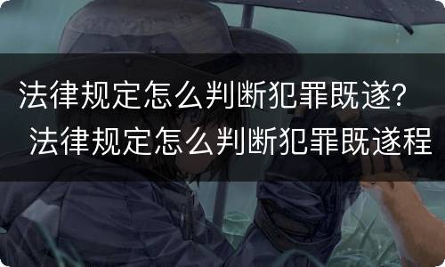 法律规定怎么判断犯罪既遂？ 法律规定怎么判断犯罪既遂程度