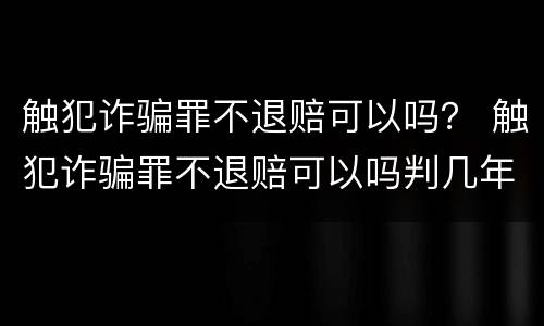 触犯诈骗罪不退赔可以吗？ 触犯诈骗罪不退赔可以吗判几年