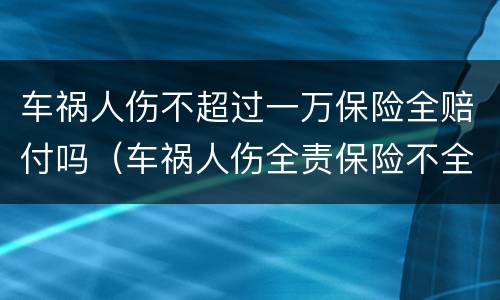 车祸人伤不超过一万保险全赔付吗（车祸人伤全责保险不全赔）
