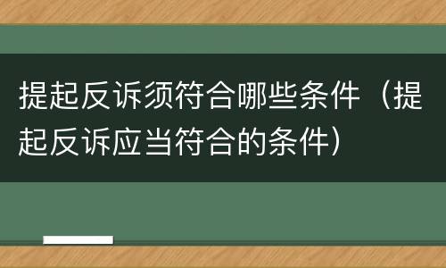提起反诉须符合哪些条件（提起反诉应当符合的条件）