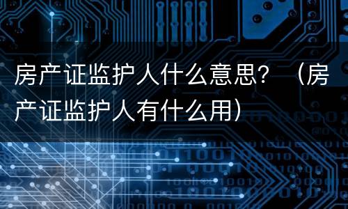 房产证监护人什么意思？（房产证监护人有什么用）