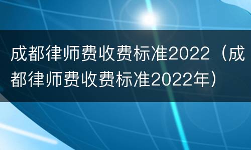 成都律师费收费标准2022（成都律师费收费标准2022年）