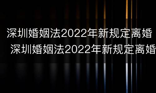 深圳婚姻法2022年新规定离婚 深圳婚姻法2022年新规定离婚房产分割