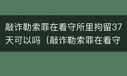 敲诈勒索罪在看守所里拘留37天可以吗（敲诈勒索罪在看守所里拘留37天可以吗）