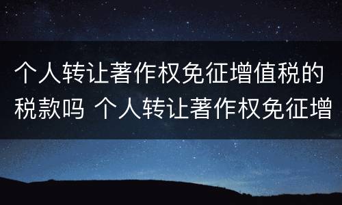 个人转让著作权免征增值税的税款吗 个人转让著作权免征增值税的税款吗
