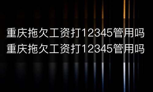 重庆拖欠工资打12345管用吗 重庆拖欠工资打12345管用吗
