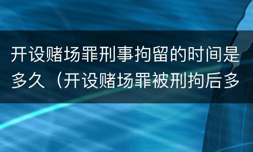 开设赌场罪刑事拘留的时间是多久（开设赌场罪被刑拘后多久结案）