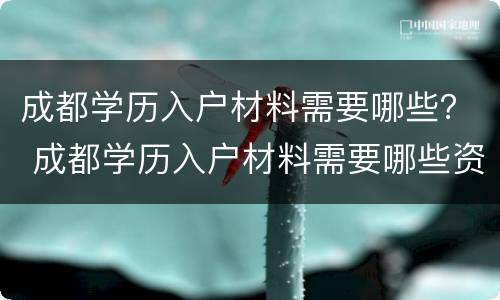 成都学历入户材料需要哪些？ 成都学历入户材料需要哪些资料