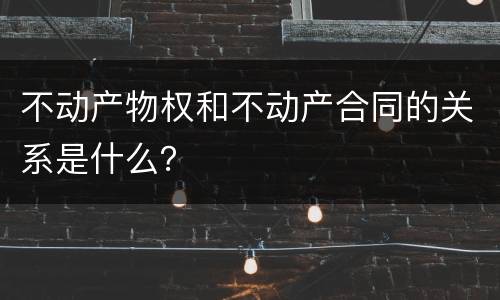 不动产物权和不动产合同的关系是什么？