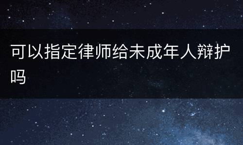 可以指定律师给未成年人辩护吗
