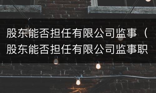 股东能否担任有限公司监事（股东能否担任有限公司监事职务）