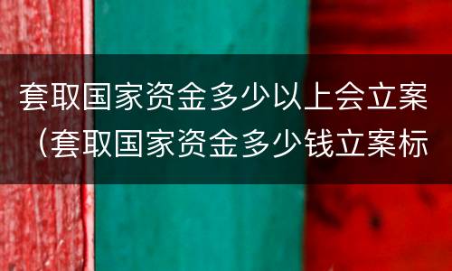 套取国家资金多少以上会立案（套取国家资金多少钱立案标准）