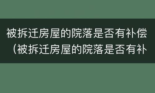 被拆迁房屋的院落是否有补偿（被拆迁房屋的院落是否有补偿政策）